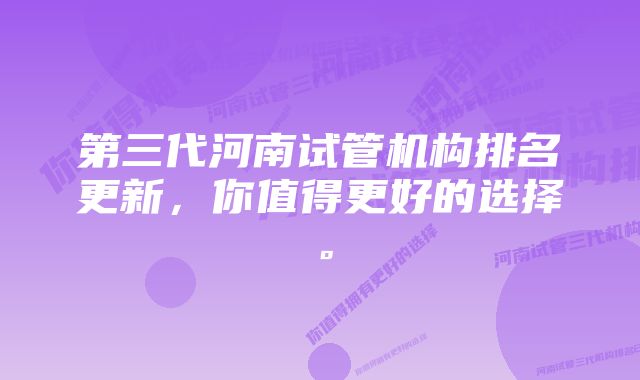 第三代河南试管机构排名更新，你值得更好的选择。