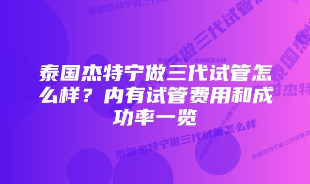 泰国杰特宁做三代试管怎么样？内有试管费用和成功率一览