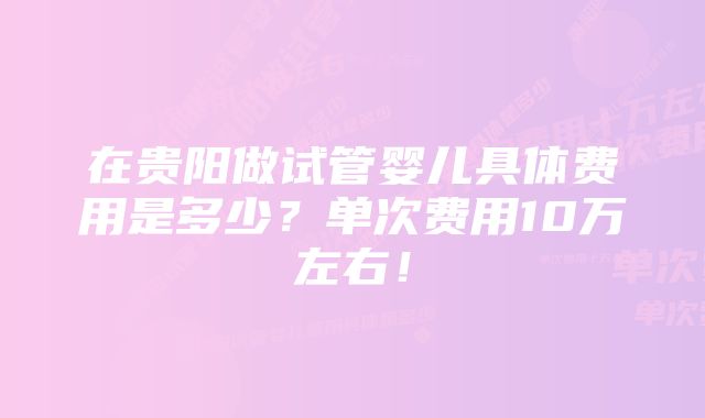 在贵阳做试管婴儿具体费用是多少？单次费用10万左右！