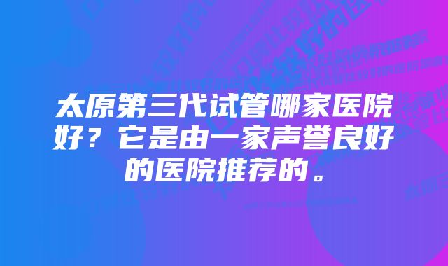 太原第三代试管哪家医院好？它是由一家声誉良好的医院推荐的。