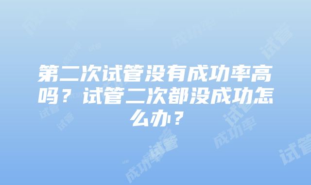 第二次试管没有成功率高吗？试管二次都没成功怎么办？