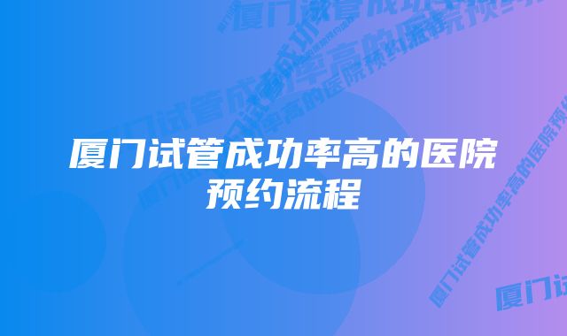 厦门试管成功率高的医院预约流程