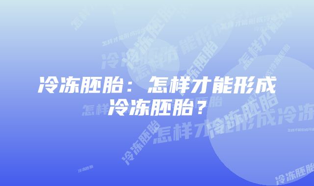 冷冻胚胎：怎样才能形成冷冻胚胎？