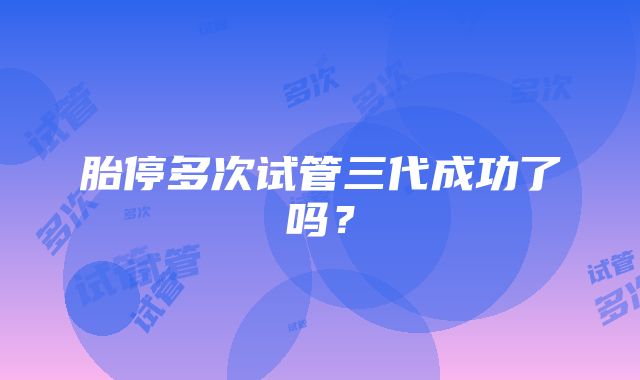 胎停多次试管三代成功了吗？