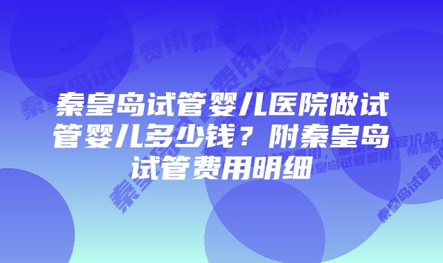 秦皇岛试管婴儿医院做试管婴儿多少钱？附秦皇岛试管费用明细