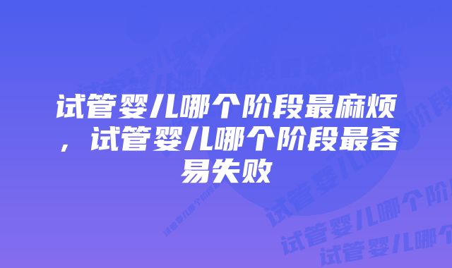 试管婴儿哪个阶段最麻烦，试管婴儿哪个阶段最容易失败