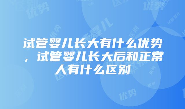 试管婴儿长大有什么优势，试管婴儿长大后和正常人有什么区别