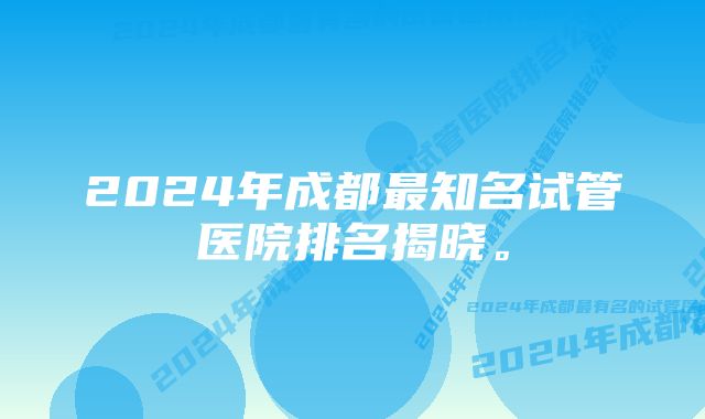 2024年成都最知名试管医院排名揭晓。