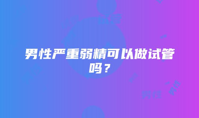 男性严重弱精可以做试管吗？