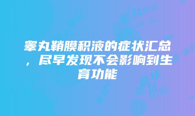 睾丸鞘膜积液的症状汇总，尽早发现不会影响到生育功能