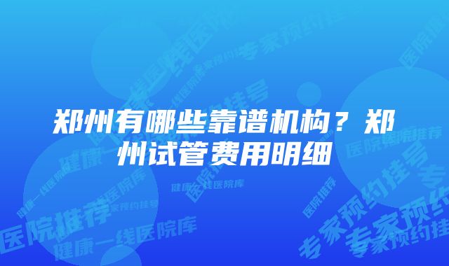 郑州有哪些靠谱机构？郑州试管费用明细