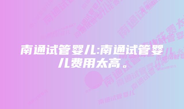 南通试管婴儿:南通试管婴儿费用太高。