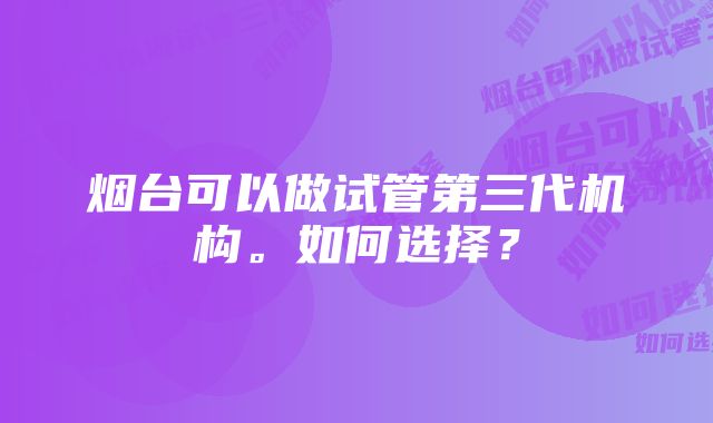 烟台可以做试管第三代机构。如何选择？