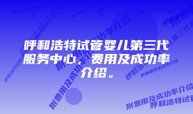 呼和浩特试管婴儿第三代服务中心，费用及成功率介绍。