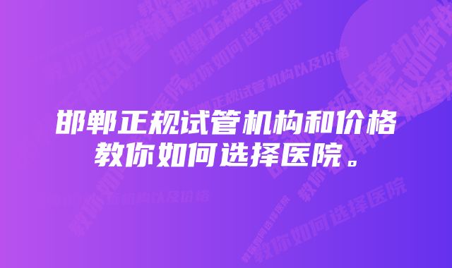 邯郸正规试管机构和价格教你如何选择医院。