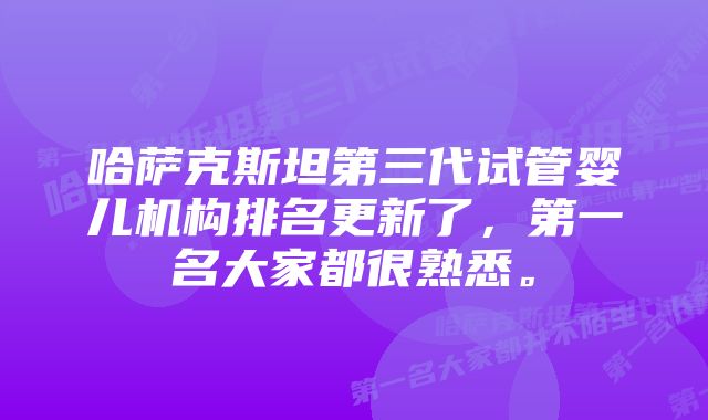 哈萨克斯坦第三代试管婴儿机构排名更新了，第一名大家都很熟悉。