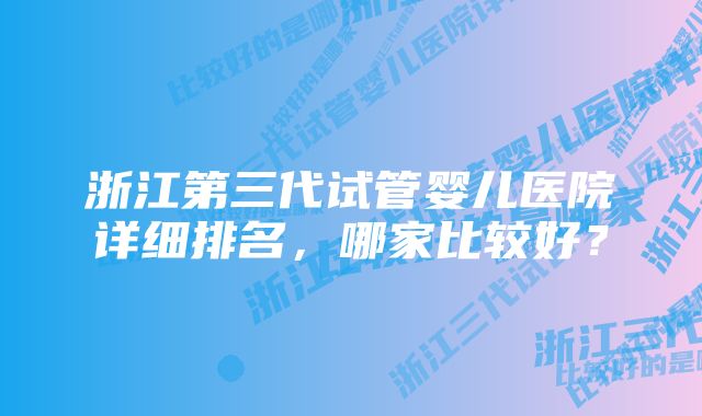 浙江第三代试管婴儿医院详细排名，哪家比较好？