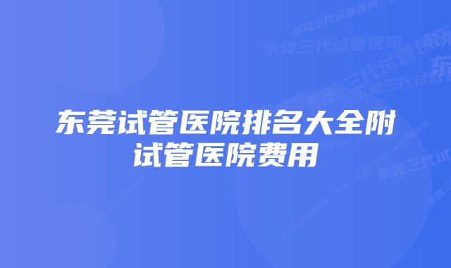 东莞试管医院排名大全附试管医院费用