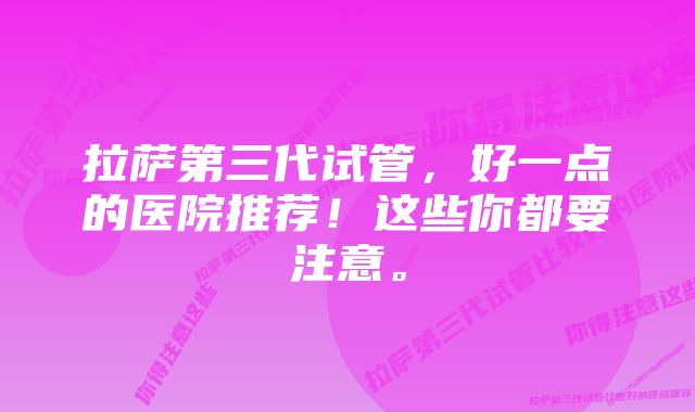 拉萨第三代试管，好一点的医院推荐！这些你都要注意。