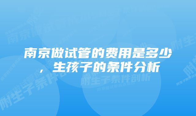 南京做试管的费用是多少，生孩子的条件分析