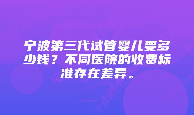 宁波第三代试管婴儿要多少钱？不同医院的收费标准存在差异。