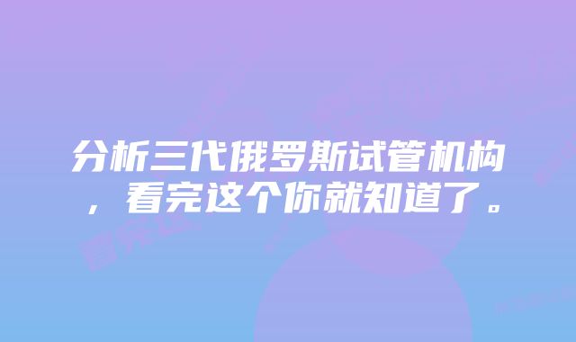 分析三代俄罗斯试管机构，看完这个你就知道了。