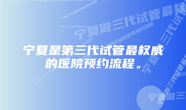 宁夏是第三代试管最权威的医院预约流程。