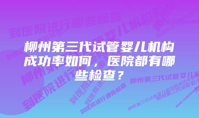 柳州第三代试管婴儿机构成功率如何，医院都有哪些检查？