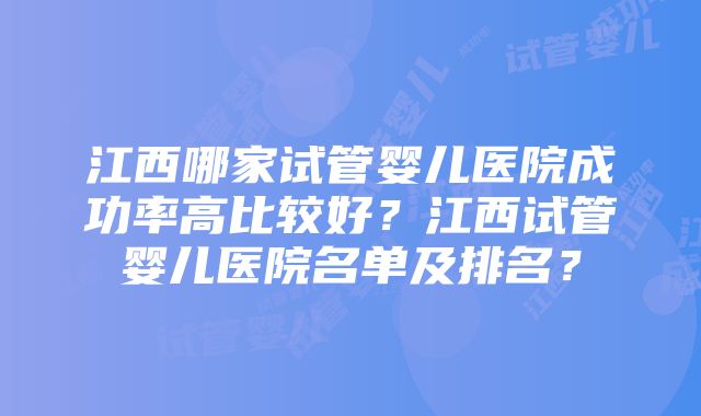 江西哪家试管婴儿医院成功率高比较好？江西试管婴儿医院名单及排名？