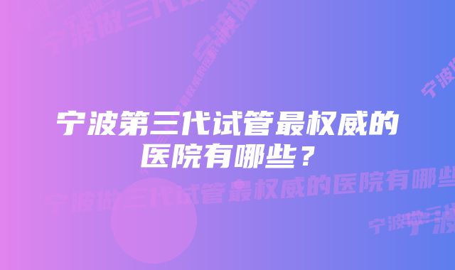 宁波第三代试管最权威的医院有哪些？