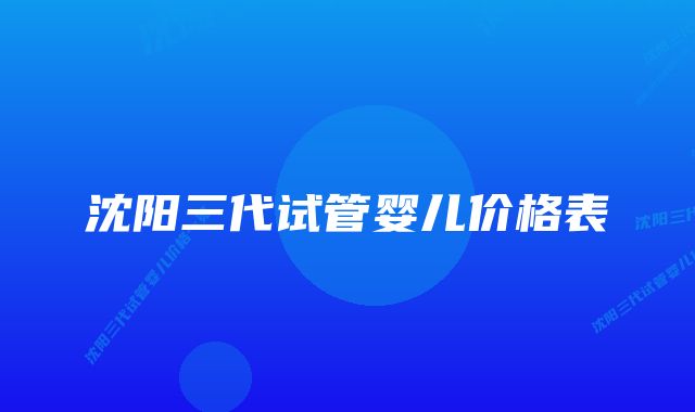 沈阳三代试管婴儿价格表