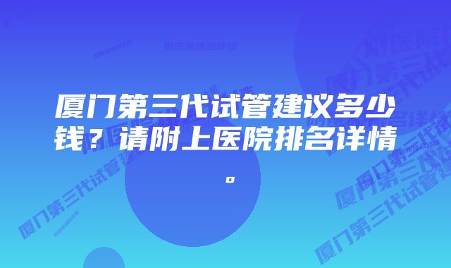 厦门第三代试管建议多少钱？请附上医院排名详情。