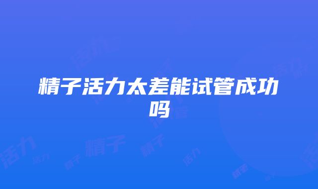 精子活力太差能试管成功吗