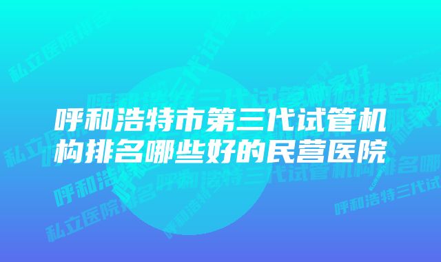 呼和浩特市第三代试管机构排名哪些好的民营医院