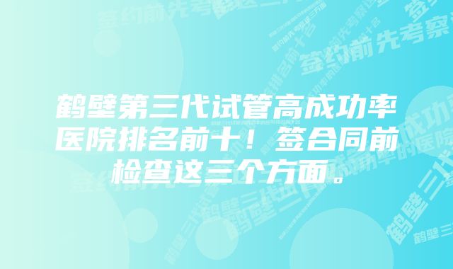 鹤壁第三代试管高成功率医院排名前十！签合同前检查这三个方面。