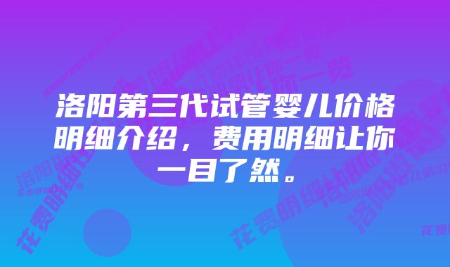 洛阳第三代试管婴儿价格明细介绍，费用明细让你一目了然。