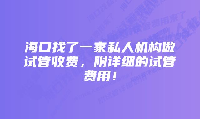 海口找了一家私人机构做试管收费，附详细的试管费用！