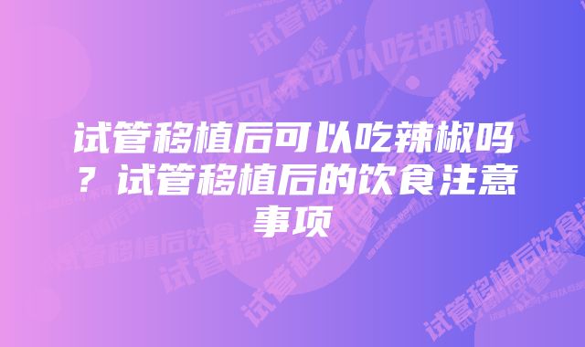 试管移植后可以吃辣椒吗？试管移植后的饮食注意事项