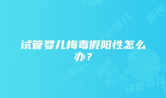 试管婴儿梅毒假阳性怎么办？