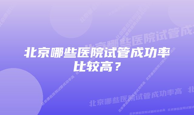 北京哪些医院试管成功率比较高？