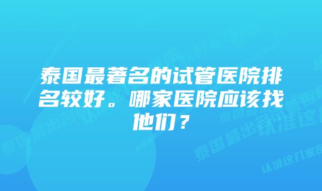 泰国最著名的试管医院排名较好。哪家医院应该找他们？