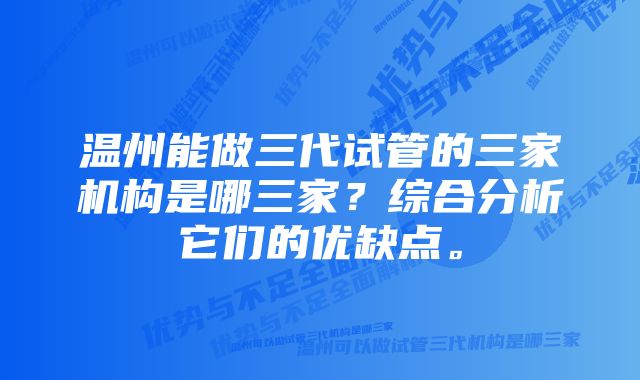 温州能做三代试管的三家机构是哪三家？综合分析它们的优缺点。