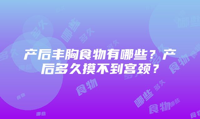 产后丰胸食物有哪些？产后多久摸不到宫颈？