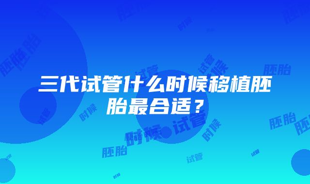 三代试管什么时候移植胚胎最合适？