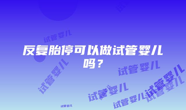 反复胎停可以做试管婴儿吗？