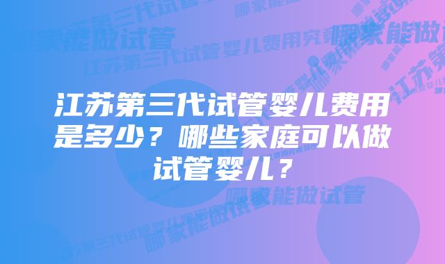 江苏第三代试管婴儿费用是多少？哪些家庭可以做试管婴儿？