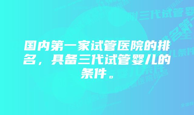 国内第一家试管医院的排名，具备三代试管婴儿的条件。