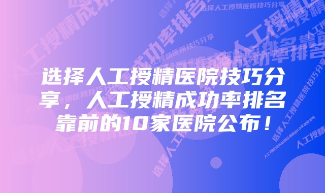 选择人工授精医院技巧分享，人工授精成功率排名靠前的10家医院公布！