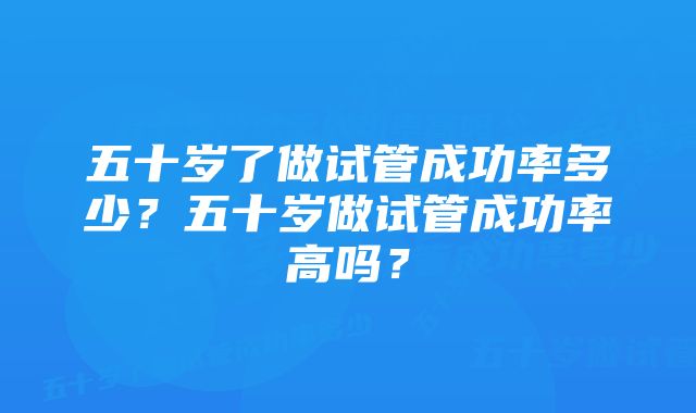 五十岁了做试管成功率多少？五十岁做试管成功率高吗？