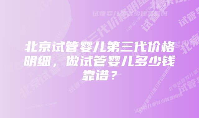 北京试管婴儿第三代价格明细，做试管婴儿多少钱靠谱？